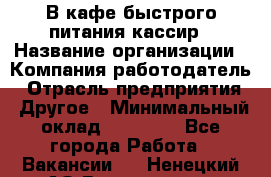 В кафе быстрого питания кассир › Название организации ­ Компания-работодатель › Отрасль предприятия ­ Другое › Минимальный оклад ­ 17 000 - Все города Работа » Вакансии   . Ненецкий АО,Волоковая д.